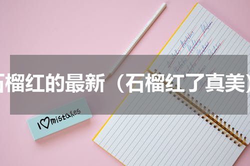 石榴红的最新（石榴红了真美）