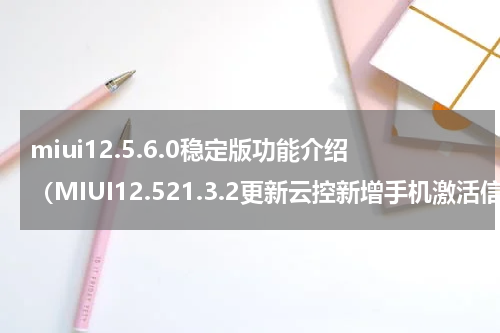 miui12.5.6.0稳定版功能介绍（MIUI12.521.3.2更新云控新增手机激活信息）