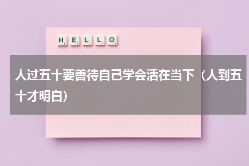 人过五十要善待自己学会活在当下（人到五十才明白）