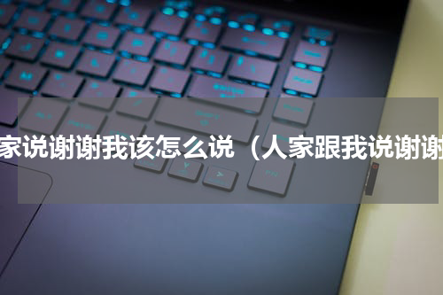 人家说谢谢我该怎么说（人家跟我说谢谢）