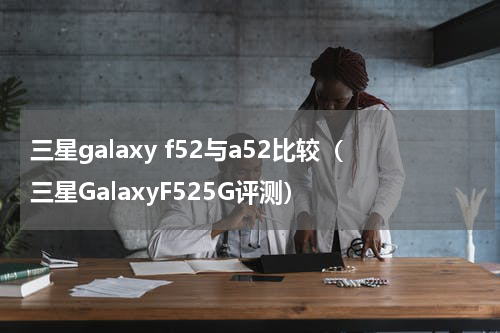 三星galaxy f52与a52比较（三星GalaxyF525G评测）