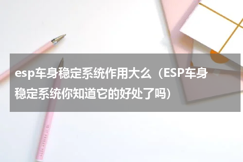 esp车身稳定系统作用大么（ESP车身稳定系统你知道它的好处了吗）
