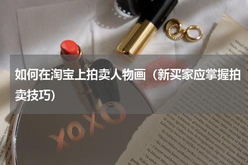 如何在淘宝上拍卖人物画（新买家应掌握拍卖技巧）