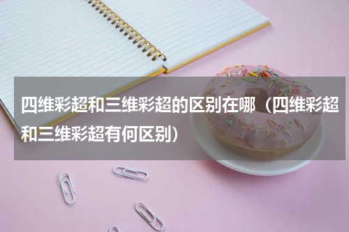 四维彩超和三维彩超的区别在哪（四维彩超和三维彩超有何区别）