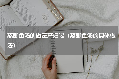 熬鲫鱼汤的做法产妇喝（熬鲫鱼汤的具体做法）