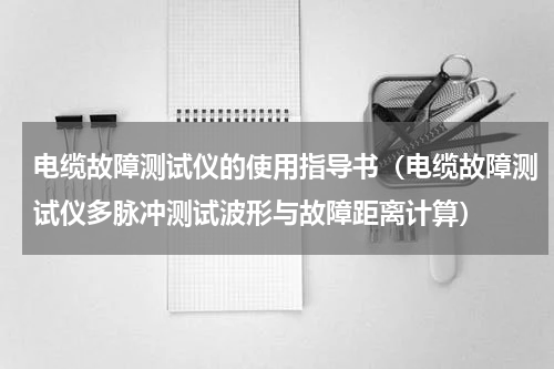 电缆故障测试仪的使用指导书（电缆故障测试仪多脉冲测试波形与故障距离计算）