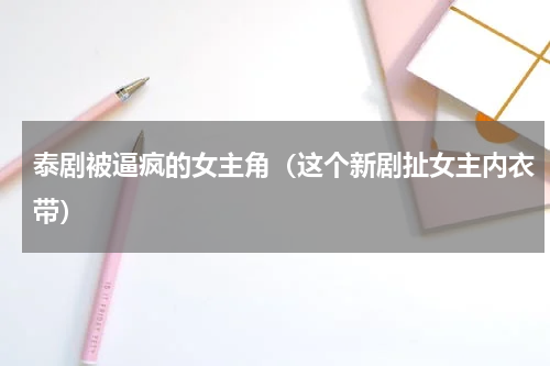 泰剧被逼疯的女主角（这个新剧扯女主内衣带）
