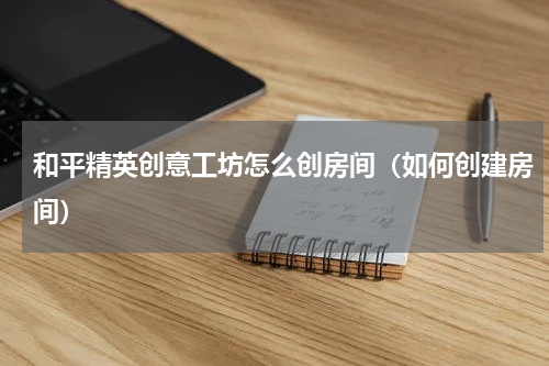 和平精英创意工坊怎么创房间（如何创建房间）