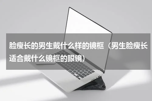 脸瘦长的男生戴什么样的镜框（男生脸瘦长适合戴什么镜框的眼镜）