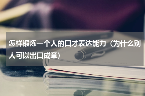 怎样锻炼一个人的口才表达能力（为什么别人可以出口成章）