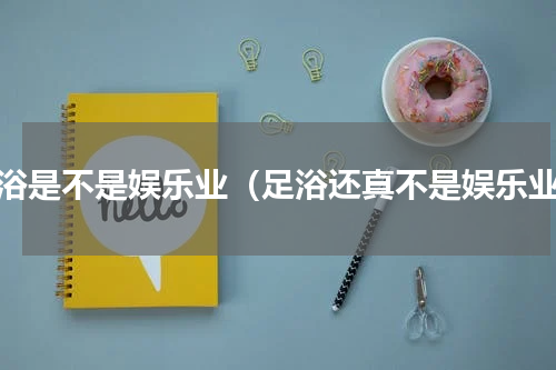 足浴是不是娱乐业（足浴还真不是娱乐业）