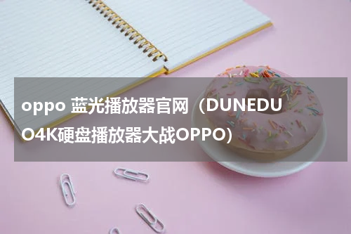 oppo 蓝光播放器官网（DUNEDUO4K硬盘播放器大战OPPO）
