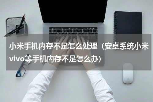 小米手机内存不足怎么处理（安卓系统小米vivo等手机内存不足怎么办）