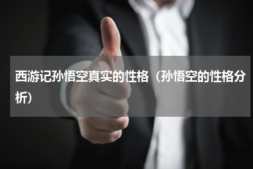 西游记孙悟空真实的性格（孙悟空的性格分析）