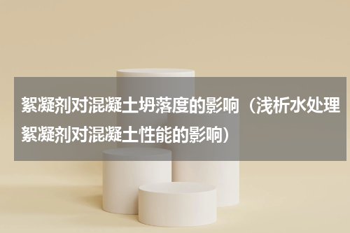 絮凝剂对混凝土坍落度的影响（浅析水处理絮凝剂对混凝土性能的影响）