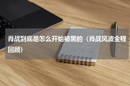 肖战到底是怎么开始被黑的（肖战风波全程回顾）