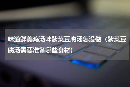 味道鲜美鸡汤味紫菜豆腐汤怎没做（紫菜豆腐汤需要准备哪些食材）