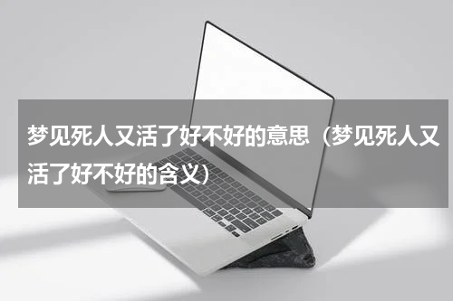 梦见死人又活了好不好的意思（梦见死人又活了好不好的含义）