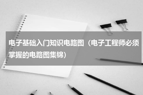电子基础入门知识电路图（电子工程师必须掌握的电路图集锦）