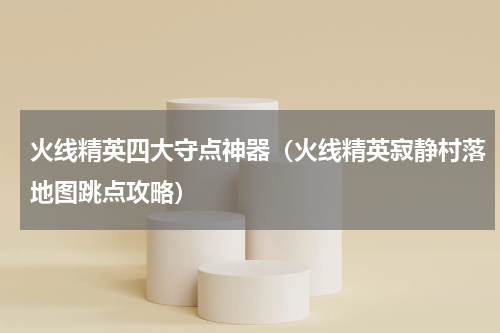 火线精英四大守点神器（火线精英寂静村落地图跳点攻略）
