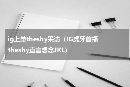 ig上单theshy采访（IG虎牙首播theshy直言想念JKL）