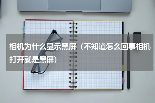 相机为什么显示黑屏（不知道怎么回事相机打开就是黑屏）