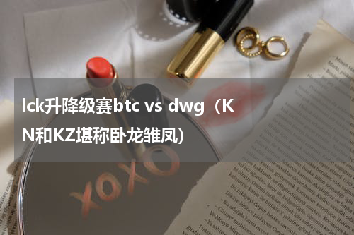 lck升降级赛btc vs dwg（KN和KZ堪称卧龙雏凤）