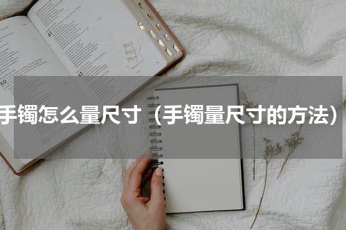 手镯怎么量尺寸（手镯量尺寸的方法）