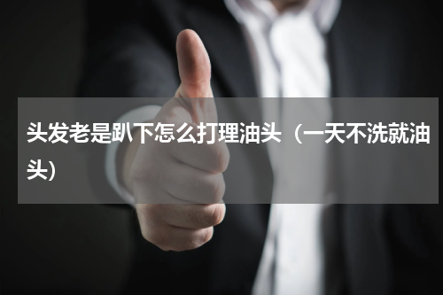 头发老是趴下怎么打理油头（一天不洗就油头）