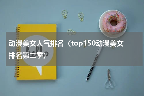 动漫美女人气排名（top150动漫美女排名第二季）