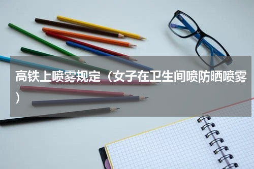 高铁上喷雾规定（女子在卫生间喷防晒喷雾）