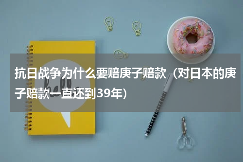 抗日战争为什么要赔庚子赔款（对日本的庚子赔款一直还到39年）