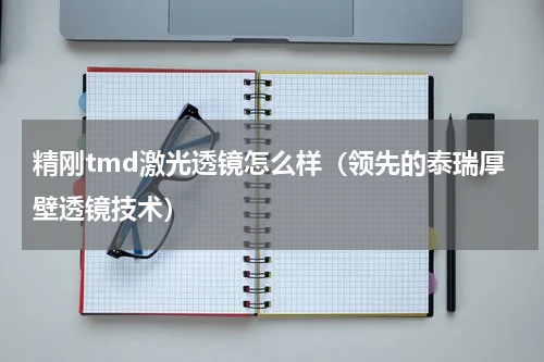 精刚tmd激光透镜怎么样（领先的泰瑞厚壁透镜技术）