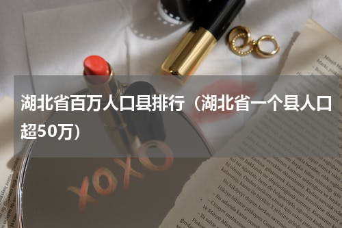 湖北省百万人口县排行（湖北省一个县人口超50万）