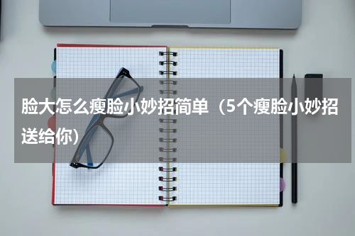 脸大怎么瘦脸小妙招简单（5个瘦脸小妙招送给你）