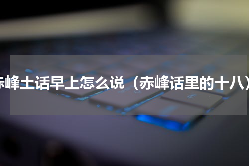 赤峰土话早上怎么说（赤峰话里的十八）