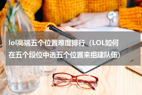 lol高端五个位置难度排行（LOL如何在五个段位中选五个位置来组建队伍）