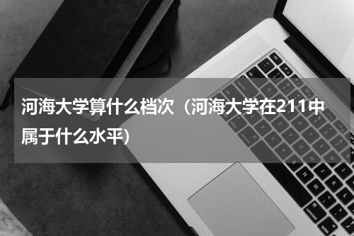 河海大学算什么档次（河海大学在211中属于什么水平）