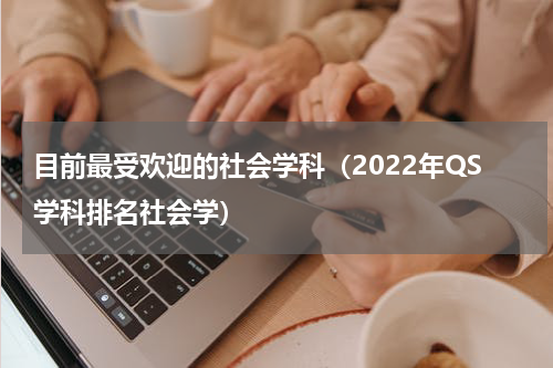 目前最受欢迎的社会学科（2022年QS学科排名社会学）