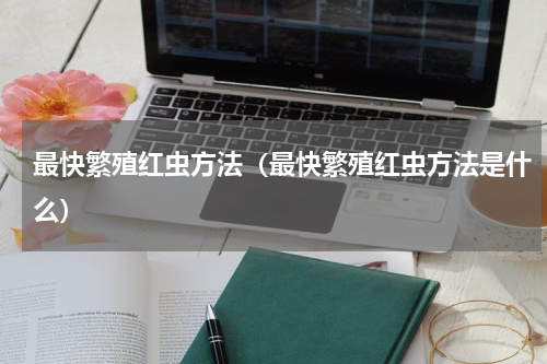 最快繁殖红虫方法（最快繁殖红虫方法是什么）