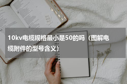 10kv电缆规格最小是50的吗（图解电缆附件的型号含义）