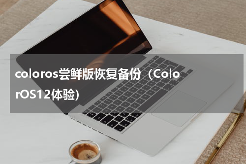 coloros尝鲜版恢复备份（ColorOS12体验）