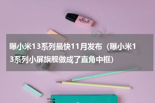 曝小米13系列最快11月发布（曝小米13系列小屏旗舰做成了直角中框）