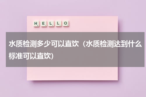 水质检测多少可以直饮（水质检测达到什么标准可以直饮）