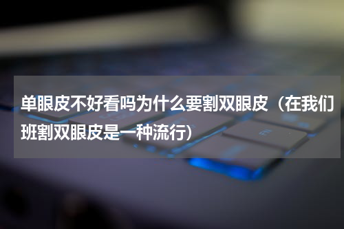 单眼皮不好看吗为什么要割双眼皮（在我们班割双眼皮是一种流行）