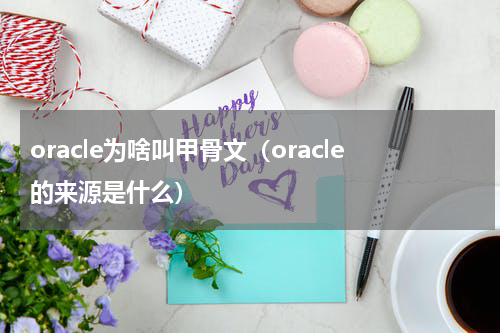 oracle为啥叫甲骨文（oracle的来源是什么）