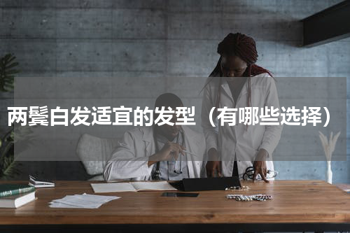 两鬓白发适宜的发型（有哪些选择）