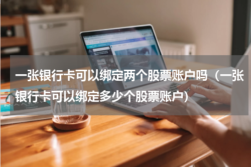 一张银行卡可以绑定两个股票账户吗（一张银行卡可以绑定多少个股票账户）