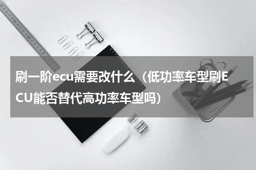 刷一阶ecu需要改什么（低功率车型刷ECU能否替代高功率车型吗）