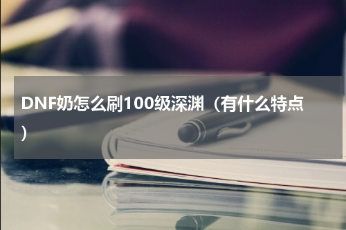 DNF奶怎么刷100级深渊（有什么特点）